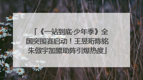 《一站到底·少年季》全国突围赛启动！王昱珩陈铭朱傲宇加盟助阵引爆热度
