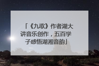 《九歌》作者湖大讲音乐创作，五百学子感悟湖湘音韵
