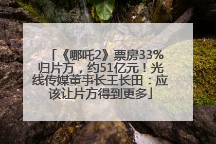 《哪吒2》票房33%归片方，约51亿元！光线传媒董事长王长田：应该让片方得到更多