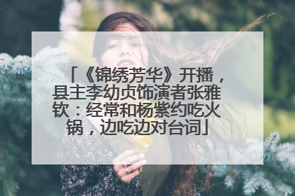《锦绣芳华》开播，县主李幼贞饰演者张雅钦：经常和杨紫约吃火锅，边吃边对台词