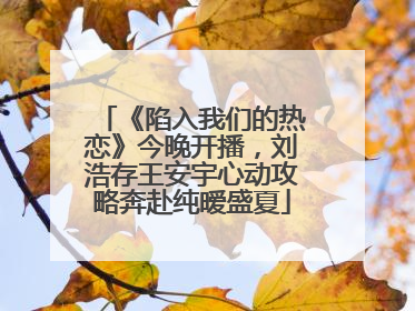 《陷入我们的热恋》今晚开播，刘浩存王安宇心动攻略奔赴纯暧盛夏