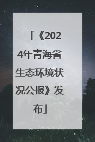 《2024年青海省生态环境状况公报》发布