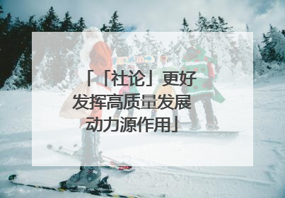 「社论」更好发挥高质量发展动力源作用