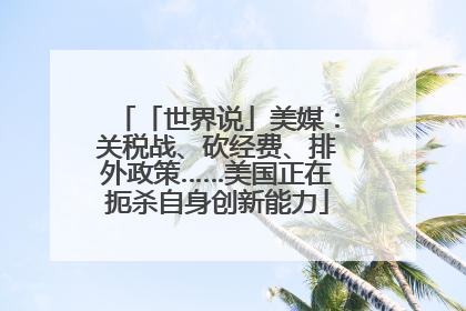 「世界说」美媒：关税战、砍经费、排外政策……美国正在扼杀自身创新能力