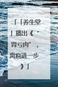 「养生堂」播出《“胃亏肉”，离癌进一步》