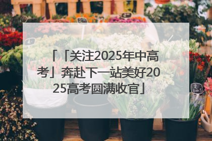 「关注2025年中高考」奔赴下一站美好2025高考圆满收官
