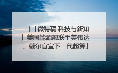 「微特稿·科技与新知」美国能源部联手英伟达、戴尔官宣下一代超算