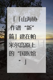 「山海协作谱“新”篇」建在帕米尔高原上的“国医馆”
