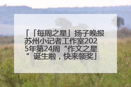 「每周之星」扬子晚报苏州小记者工作室2025年第24周“作文之星”诞生啦，快来领奖