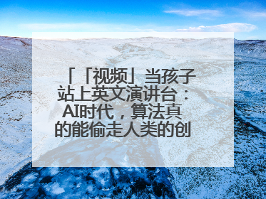 「视频」当孩子站上英文演讲台：AI时代，算法真的能偷走人类的创造力吗？