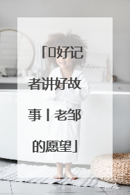  好记者讲好故事丨老邹的愿望