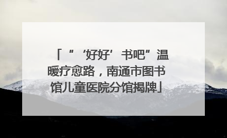 “‘好好’书吧”温暖疗愈路，南通市图书馆儿童医院分馆揭牌