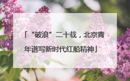 “破浪”二十载，北京青年谱写新时代红船精神