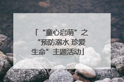 “童心启萌”之“预防溺水 珍爱生命”主题活动