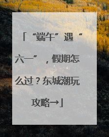 “端午”遇“六一”，假期怎么过？东城潮玩攻略→
