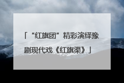 “红旗团”精彩演绎豫剧现代戏《红旗渠》