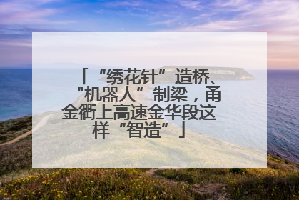 “绣花针”造桥、“机器人”制梁，甬金衢上高速金华段这样“智造”