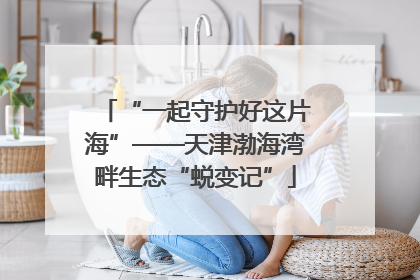 “一起守护好这片海”——天津渤海湾畔生态“蜕变记”