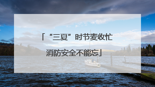 “三夏”时节麦收忙 消防安全不能忘