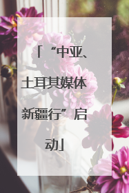 “中亚、土耳其媒体新疆行”启动