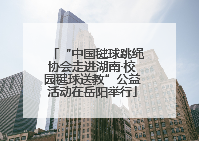 “中国毽球跳绳协会走进湖南·校园毽球送教”公益活动在岳阳举行