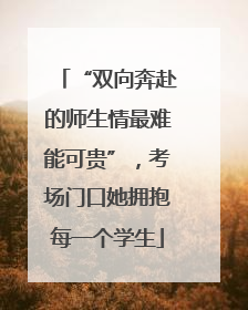 “双向奔赴的师生情最难能可贵”，考场门口她拥抱每一个学生