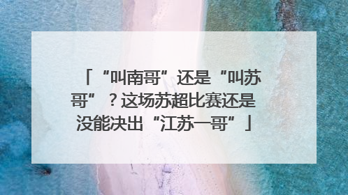 “叫南哥”还是“叫苏哥”？这场苏超比赛还是没能决出“江苏一哥”