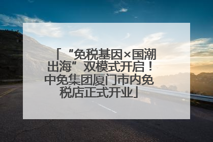 “免税基因×国潮出海”双模式开启！中免集团厦门市内免税店正式开业