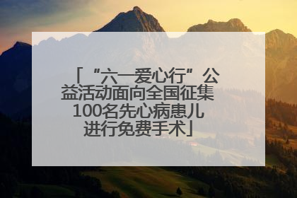 “六一爱心行”公益活动面向全国征集100名先心病患儿进行免费手术
