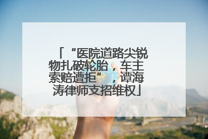 “医院道路尖锐物扎破轮胎，车主索赔遭拒”，谭海涛律师支招维权