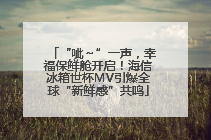 “呲～”一声，幸福保鲜舱开启！海信冰箱世杯MV引爆全球“新鲜感”共鸣