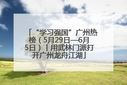 “学习强国”广州热榜（5月29日—6月5日）丨用武林门派打开广州龙舟江湖