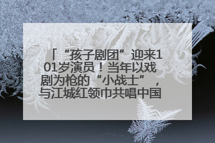 “孩子剧团”迎来101岁演员！当年以戏剧为枪的“小战士”，与江城红领巾共唱中国少年先锋队队歌