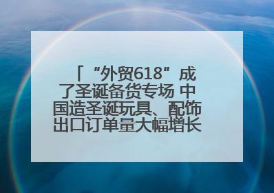 “外贸618”成了圣诞备货专场 中国造圣诞玩具、配饰出口订单量大幅增长丨变革618