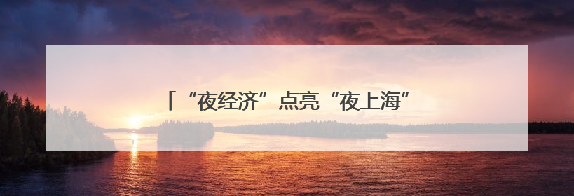“夜经济”点亮“夜上海” 文化消费绽放市场新活力