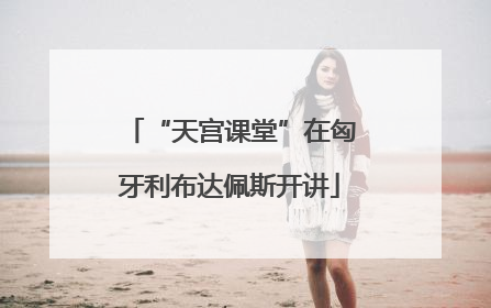 “天宫课堂”在匈牙利布达佩斯开讲