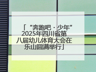 “奔跑吧・少年”2025年四川省第八届幼儿体育大会在乐山圆满举行