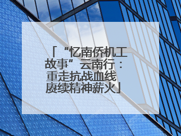 “忆南侨机工故事”云南行：重走抗战血线 赓续精神薪火