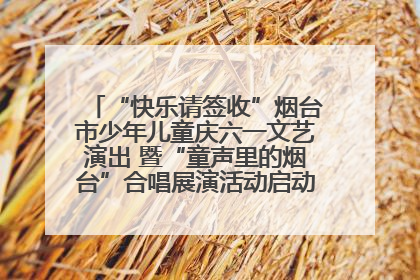 “快乐请签收”烟台市少年儿童庆六一文艺演出 暨“童声里的烟台”合唱展演活动启动仪式圆满落幕