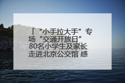 “小手拉大手”专场“交通开放日” 80名小学生及家长走进北京公交馆 感受百年公交文化