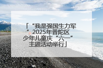 “我是强国生力军”2025年普陀区少年儿童庆“六一”主题活动举行