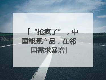 “抢疯了”，中国能源产品，在邻国需求暴增