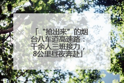“抢出来”的烟台八车道高速路：千余人三班接力，8公里昼夜奔赴