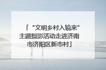 “文明乡村入镜来”主题摄影活动走进济南市济阳区新市村
