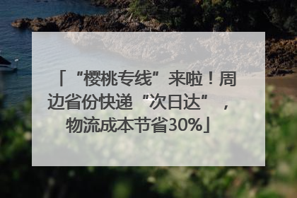 “樱桃专线”来啦！周边省份快递“次日达”，物流成本节省30%