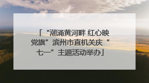 “潮涌黄河畔 红心映党旗”滨州市直机关庆“七一”主题活动举办