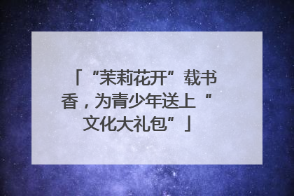 “茉莉花开”载书香，为青少年送上“文化大礼包”