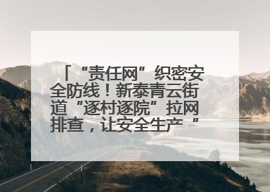 “责任网”织密安全防线！新泰青云街道“逐村逐院”拉网排查，让安全生产“无死角”