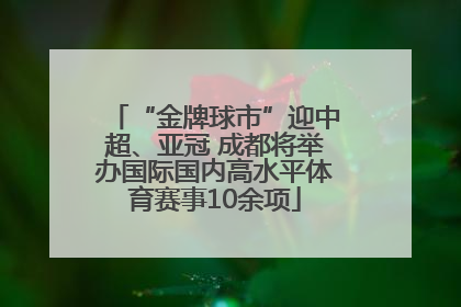 “金牌球市”迎中超、亚冠 成都将举办国际国内高水平体育赛事10余项
