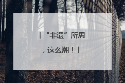 “非遗”所思，这么潮！